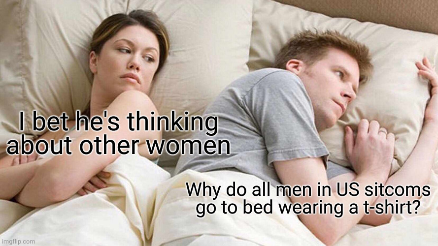 Men in US sitcoms | I bet he's thinking about other women; Why do all men in US sitcoms go to bed wearing a t-shirt? | image tagged in memes,i bet he's thinking about other women | made w/ Imgflip meme maker