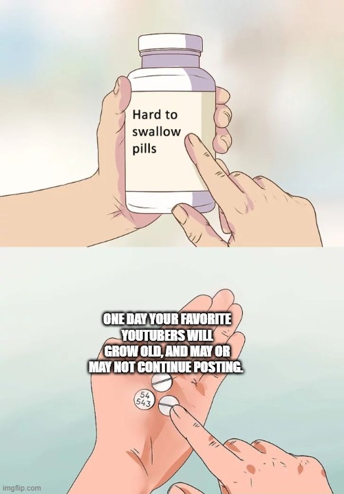 It's true | ONE DAY YOUR FAVORITE YOUTUBERS WILL GROW OLD, AND MAY OR MAY NOT CONTINUE POSTING. | image tagged in memes,hard to swallow pills | made w/ Imgflip meme maker