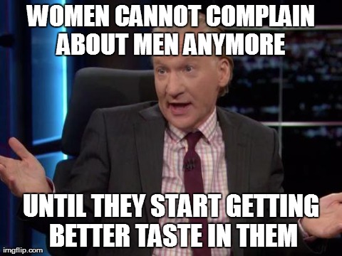 women | WOMEN CANNOT COMPLAIN ABOUT MEN ANYMORE  UNTIL THEY START GETTING BETTER TASTE IN THEM | image tagged in bill maher,funny,demotivationals | made w/ Imgflip meme maker