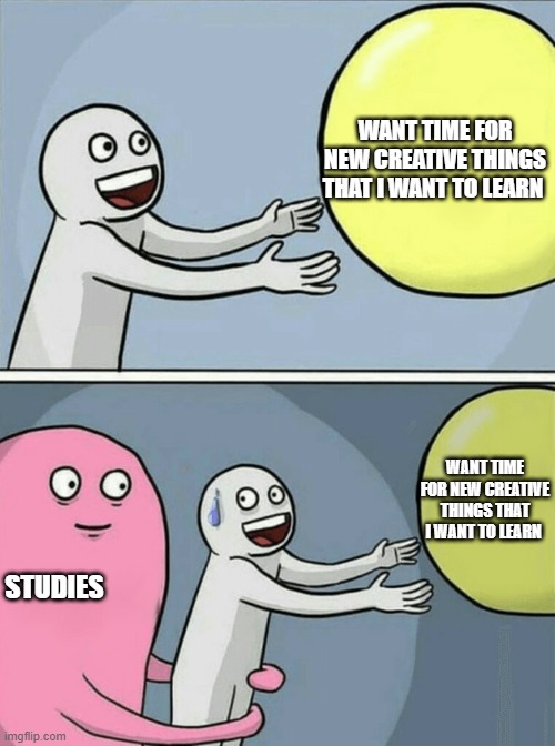 Running Away Balloon | WANT TIME FOR NEW CREATIVE THINGS THAT I WANT TO LEARN; WANT TIME FOR NEW CREATIVE THINGS THAT I WANT TO LEARN; STUDIES | image tagged in memes,running away balloon | made w/ Imgflip meme maker