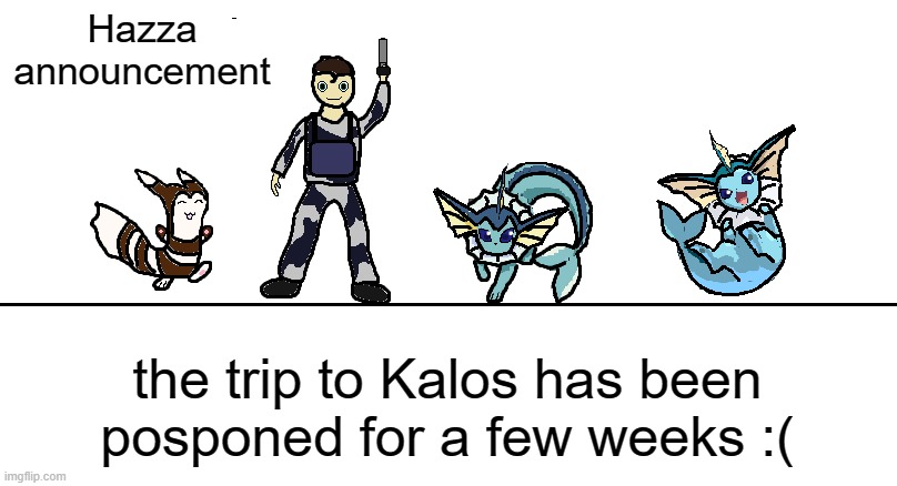 more info in the comments | Hazza announcement; the trip to Kalos has been posponed for a few weeks :( | image tagged in hazza announcemnt 2 0 | made w/ Imgflip meme maker