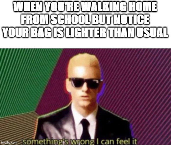 Something's missing. I can feel it | WHEN YOU'RE WALKING HOME FROM SCHOOL BUT NOTICE YOUR BAG IS LIGHTER THAN USUAL | image tagged in something's wrong i can feel it,memes,lol,school,haha,oh wow are you actually reading these tags | made w/ Imgflip meme maker