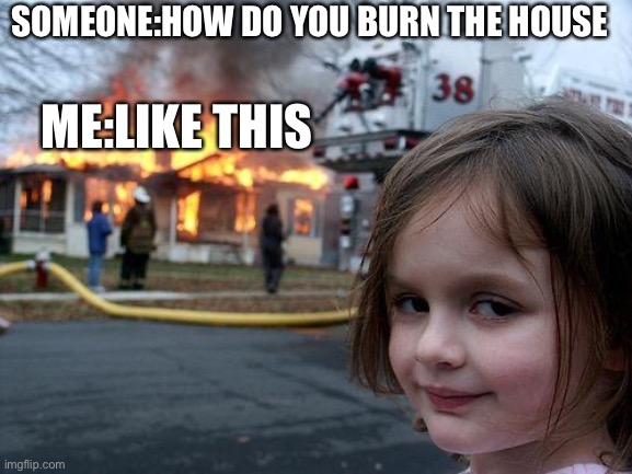 Disaster Girl Meme | SOMEONE:HOW DO YOU BURN THE HOUSE; ME:LIKE THIS | image tagged in memes,disaster girl | made w/ Imgflip meme maker