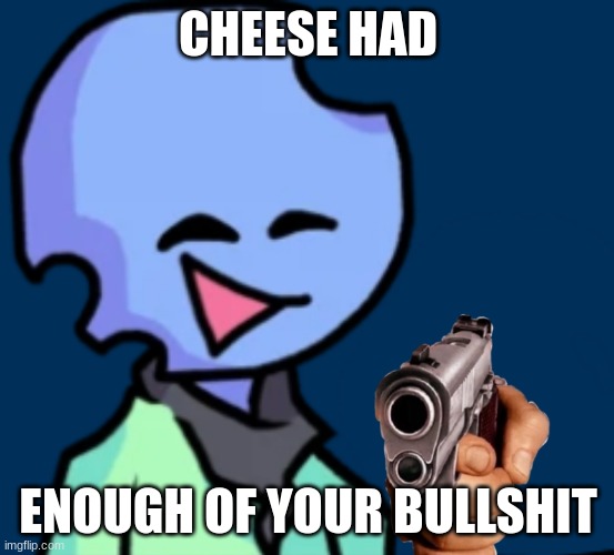 send this to someone who annoyed you | CHEESE HAD; ENOUGH OF YOUR BULLSHIT | image tagged in yes | made w/ Imgflip meme maker
