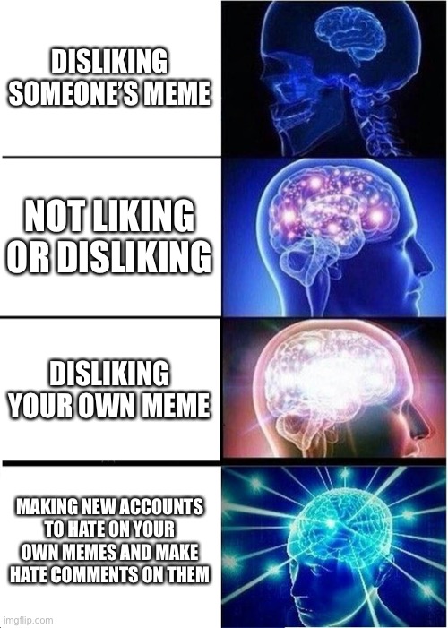 Let me suffer | DISLIKING SOMEONE’S MEME; NOT LIKING OR DISLIKING; DISLIKING YOUR OWN MEME; MAKING NEW ACCOUNTS TO HATE ON YOUR OWN MEMES AND MAKE HATE COMMENTS ON THEM | image tagged in memes,expanding brain | made w/ Imgflip meme maker