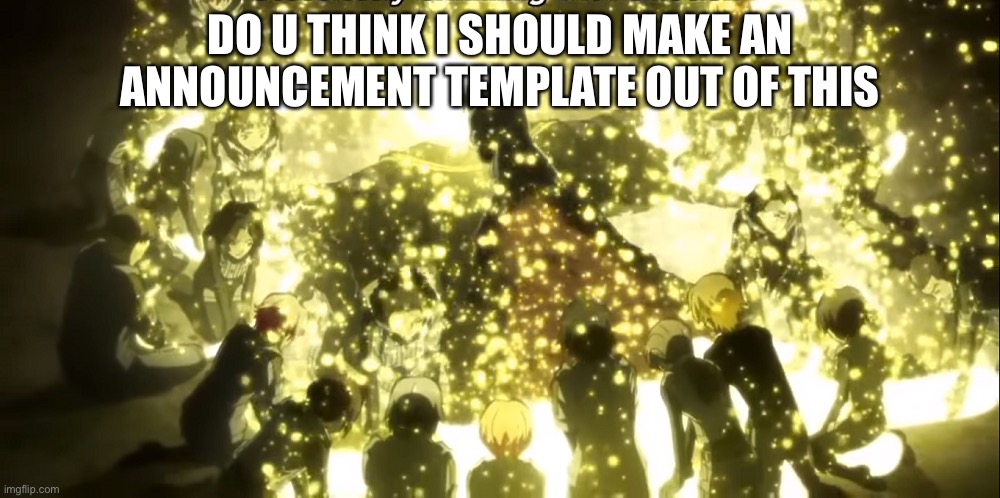 DO U THINK I SHOULD MAKE AN ANNOUNCEMENT TEMPLATE OUT OF THIS | made w/ Imgflip meme maker