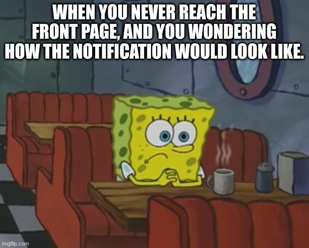 Spongebob Waiting | WHEN YOU NEVER REACH THE FRONT PAGE, AND YOU WONDERING HOW THE NOTIFICATION WOULD LOOK LIKE. | image tagged in spongebob waiting,fun,memes,wondering,i eat kids | made w/ Imgflip meme maker