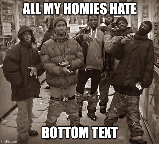 all my homies hate | ALL MY HOMIES HATE; BOTTOM TEXT | image tagged in all my homies hate | made w/ Imgflip meme maker