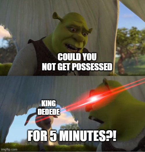 Every Kirby game be like(My first meme) | COULD YOU NOT GET POSSESSED; KING
DEDEDE; FOR 5 MINUTES?! | image tagged in shrek for five minutes | made w/ Imgflip meme maker