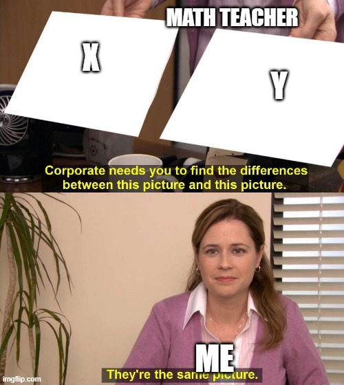 Math that we currently learning lol |  MATH TEACHER; X; Y; ME | image tagged in they're the same picture meme | made w/ Imgflip meme maker