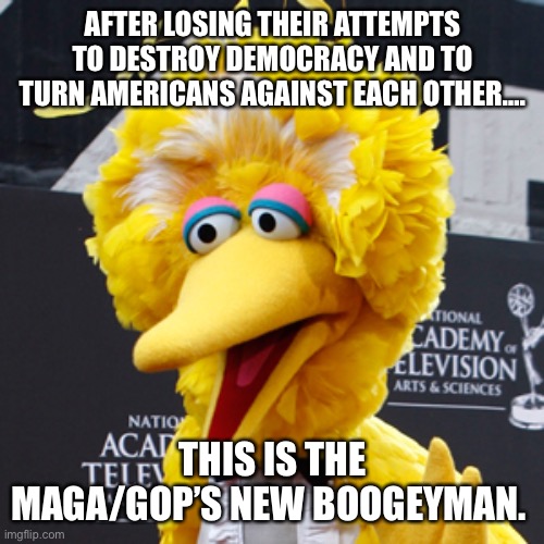 Big Bird | AFTER LOSING THEIR ATTEMPTS TO DESTROY DEMOCRACY AND TO TURN AMERICANS AGAINST EACH OTHER…. THIS IS THE MAGA/GOP’S NEW BOOGEYMAN. | image tagged in memes,big bird | made w/ Imgflip meme maker