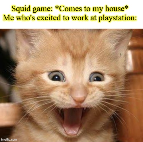 where's the x | Squid game: *Comes to my house*
Me who's excited to work at playstation: | image tagged in blank white template,memes,excited cat | made w/ Imgflip meme maker