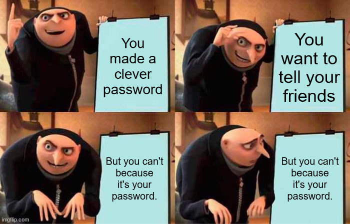it's a secret to everybody | You made a clever password; You want to tell your friends; But you can't
because
it's your
password. But you can't
because
it's your
password. | image tagged in memes,gru's plan | made w/ Imgflip meme maker