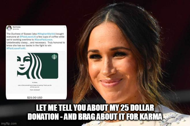 meghan markle | LET ME TELL YOU ABOUT MY 25 DOLLAR DONATION - AND BRAG ABOUT IT FOR KARMA | image tagged in meghan markle,royal family,prince harry,woke,pointless,charity | made w/ Imgflip meme maker