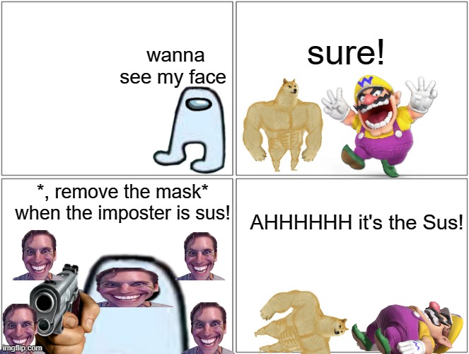 Wario and Buff Doge wants to see Amogus face reveal! | sure! wanna see my face; *, remove the mask* when the imposter is sus! AHHHHHH it's the Sus! | image tagged in sus,among us,when the imposter is sus,face reveal,funny memes,memes | made w/ Imgflip meme maker