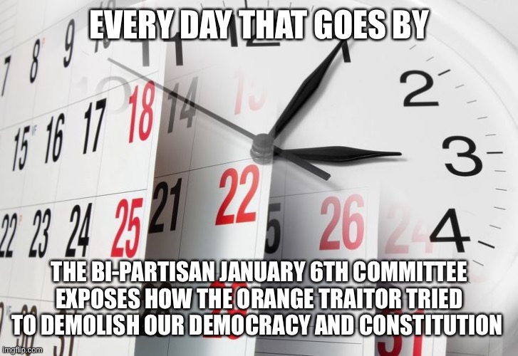 Time Clock Calendar | EVERY DAY THAT GOES BY; THE BI-PARTISAN JANUARY 6TH COMMITTEE EXPOSES HOW THE ORANGE TRAITOR TRIED TO DEMOLISH OUR DEMOCRACY AND CONSTITUTION | image tagged in time clock calendar | made w/ Imgflip meme maker