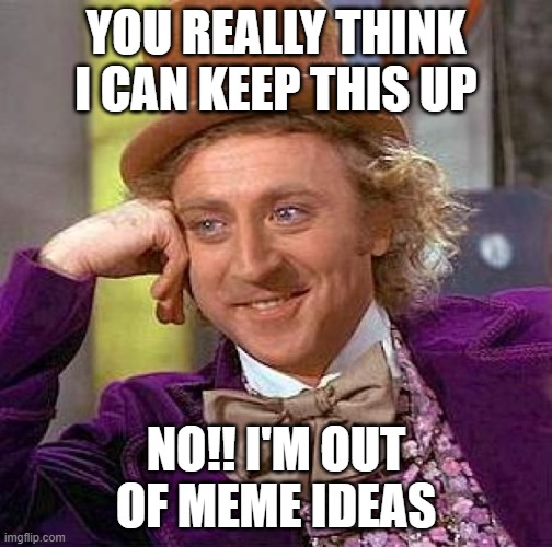 HELP! MEME IDEAS: 0 | YOU REALLY THINK I CAN KEEP THIS UP; NO!! I'M OUT OF MEME IDEAS | image tagged in memes,creepy condescending wonka | made w/ Imgflip meme maker