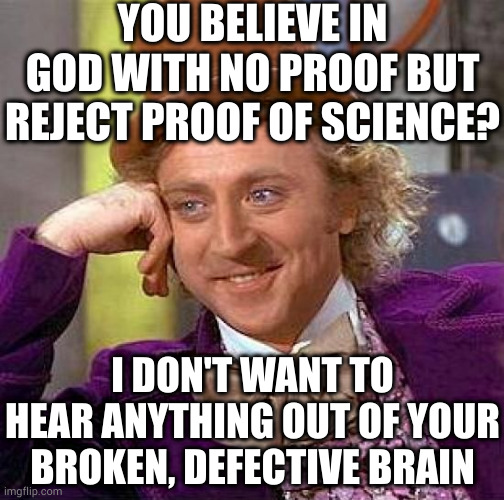 Hey hypocrites: stay in your lane and leave science to people who possess the capacity for critical, rational thought! | YOU BELIEVE IN GOD WITH NO PROOF BUT REJECT PROOF OF SCIENCE? I DON'T WANT TO HEAR ANYTHING OUT OF YOUR BROKEN, DEFECTIVE BRAIN | image tagged in memes,creepy condescending wonka | made w/ Imgflip meme maker