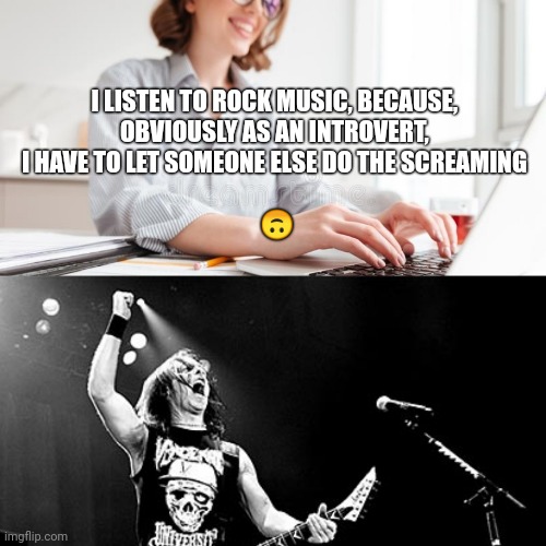 How introverts scream | I LISTEN TO ROCK MUSIC, BECAUSE, 
OBVIOUSLY AS AN INTROVERT, 
I HAVE TO LET SOMEONE ELSE DO THE SCREAMING 
 
🙃 | image tagged in screaming inside,memes,introvert,happy office worker,rock music,rock | made w/ Imgflip meme maker