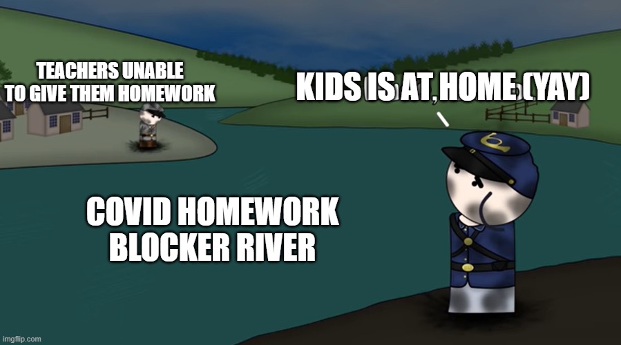 Homework or no homework | TEACHERS UNABLE TO GIVE THEM HOMEWORK; KIDS IS AT HOME (YAY); COVID HOMEWORK BLOCKER RIVER | image tagged in dude uncool,homework,teachers,school | made w/ Imgflip meme maker