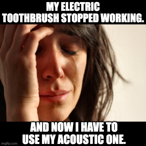 unplugged | MY ELECTRIC TOOTHBRUSH STOPPED WORKING. AND NOW I HAVE TO USE MY ACOUSTIC ONE. | image tagged in memes,first world problems | made w/ Imgflip meme maker