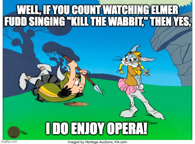 Wabbit |  WELL, IF YOU COUNT WATCHING ELMER FUDD SINGING "KILL THE WABBIT," THEN YES, I DO ENJOY OPERA! | image tagged in elmer fudd | made w/ Imgflip meme maker