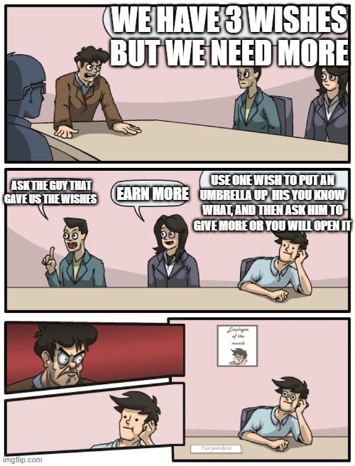 Boardroom Meeting Unexpected Ending | WE HAVE 3 WISHES BUT WE NEED MORE; USE ONE WISH TO PUT AN UMBRELLA UP  HIS YOU KNOW WHAT, AND THEN ASK HIM TO GIVE MORE OR YOU WILL OPEN IT; ASK THE GUY THAT GAVE US THE WISHES; EARN MORE | image tagged in boardroom meeting unexpected ending | made w/ Imgflip meme maker