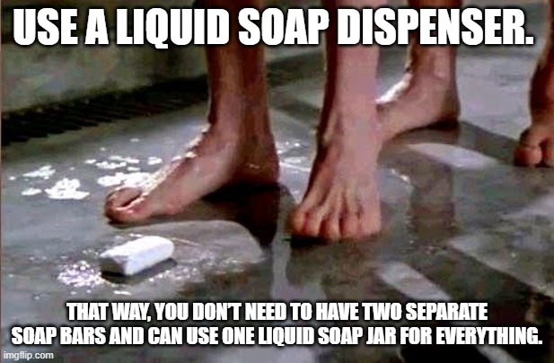 drop the soap | USE A LIQUID SOAP DISPENSER. THAT WAY, YOU DON’T NEED TO HAVE TWO SEPARATE SOAP BARS AND CAN USE ONE LIQUID SOAP JAR FOR EVERYTHING. | image tagged in drop the soap | made w/ Imgflip meme maker