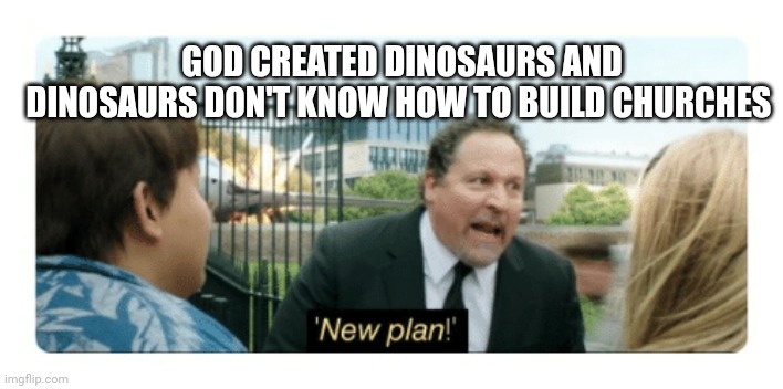 New plan | GOD CREATED DINOSAURS AND
DINOSAURS DON'T KNOW HOW TO BUILD CHURCHES | image tagged in new plan | made w/ Imgflip meme maker
