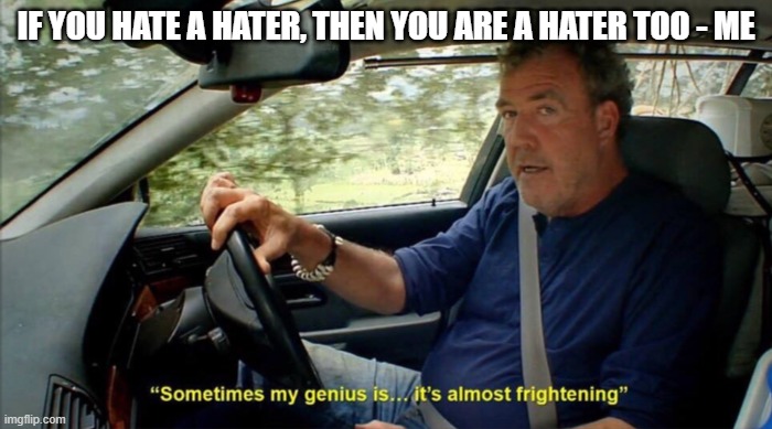 dont hate just forgive | IF YOU HATE A HATER, THEN YOU ARE A HATER TOO - ME | image tagged in sometimes my genius is it's almost frightening | made w/ Imgflip meme maker