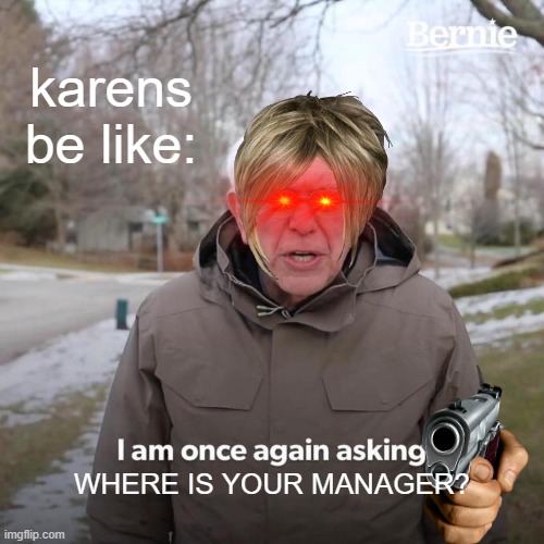 Bernie I Am Once Again Asking For Your Support | karens be like:; WHERE IS YOUR MANAGER? | image tagged in memes,bernie i am once again asking for your support | made w/ Imgflip meme maker
