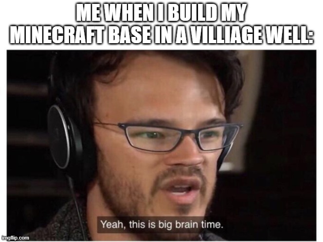 it's big brain time | ME WHEN I BUILD MY MINECRAFT BASE IN A VILLIAGE WELL: | image tagged in yeah it's big brain time | made w/ Imgflip meme maker