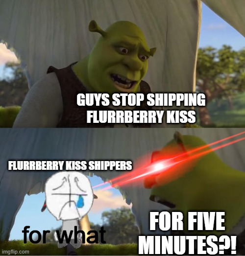 Shrek For Five Minutes | GUYS STOP SHIPPING FLURRBERRY KISS; FLURRBERRY KISS SHIPPERS; FOR FIVE MINUTES?! for what | image tagged in shrek for five minutes | made w/ Imgflip meme maker