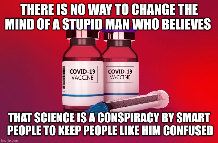 Vaccine | THERE IS NO WAY TO CHANGE THE MIND OF A STUPID MAN WHO BELIEVES; THAT SCIENCE IS A CONSPIRACY BY SMART
 PEOPLE TO KEEP PEOPLE LIKE HIM CONFUSED | image tagged in vaccine | made w/ Imgflip meme maker