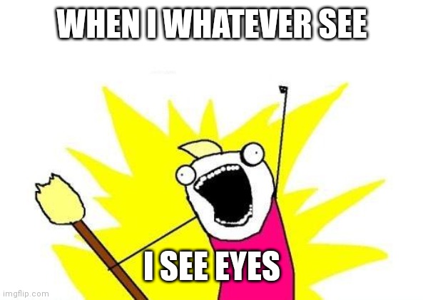 how | WHEN I WHATEVER SEE; I SEE EYES | image tagged in memes,x all the y | made w/ Imgflip meme maker