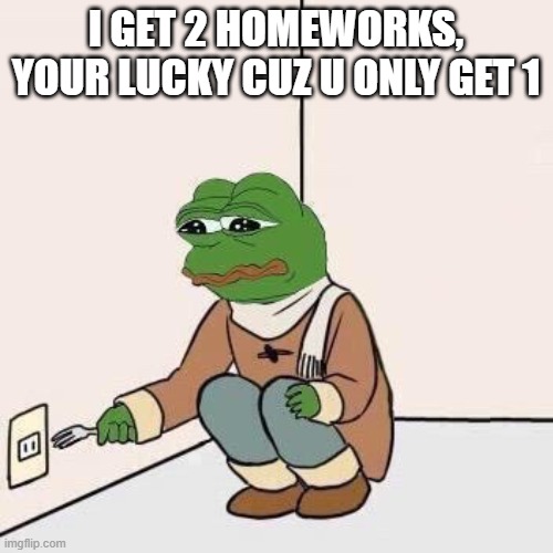 Sad Pepe Suicide | I GET 2 HOMEWORKS, YOUR LUCKY CUZ U ONLY GET 1 | image tagged in sad pepe suicide | made w/ Imgflip meme maker