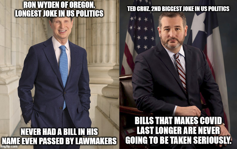2 Similar US Senators. | TED CRUZ. 2ND BIGGEST JOKE IN US POLITICS; RON WYDEN OF OREGON. LONGEST JOKE IN US POLITICS; NEVER HAD A BILL IN HIS NAME EVEN PASSED BY LAWMAKERS; BILLS THAT MAKES COVID LAST LONGER ARE NEVER GOING TO BE TAKEN SERIOUSLY. | image tagged in ted cruz,oregon,ron wyden,texas,zealots | made w/ Imgflip meme maker