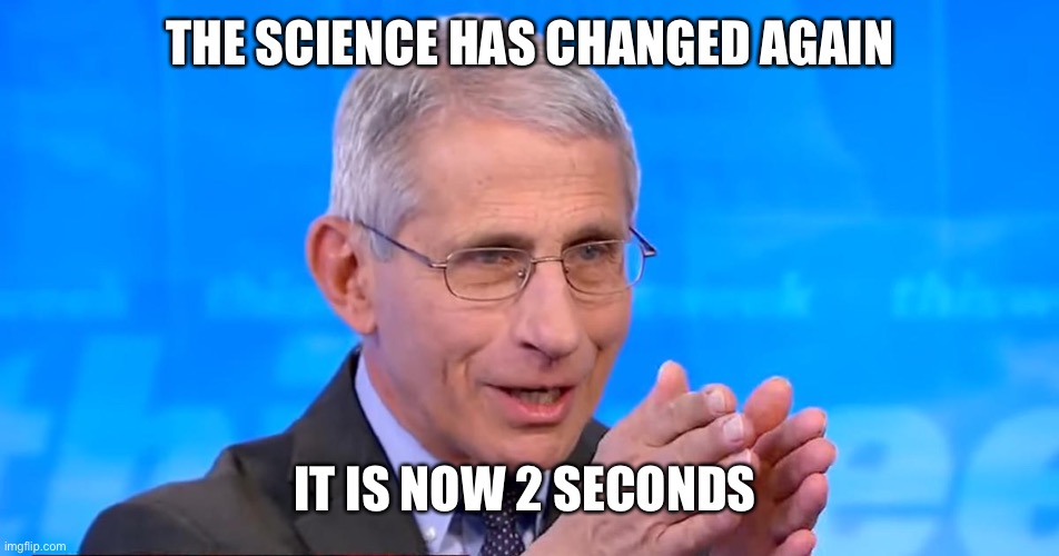 Dr. Fauci 2020 | THE SCIENCE HAS CHANGED AGAIN IT IS NOW 2 SECONDS | image tagged in dr fauci 2020 | made w/ Imgflip meme maker