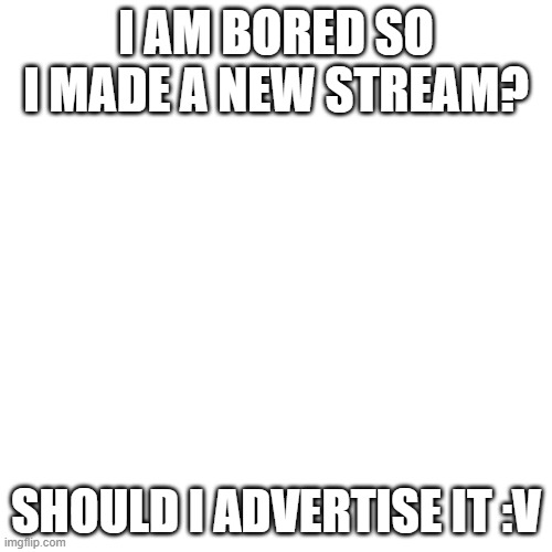 Blank Transparent Square Meme | I AM BORED SO I MADE A NEW STREAM? SHOULD I ADVERTISE IT :V | image tagged in memes,blank transparent square | made w/ Imgflip meme maker