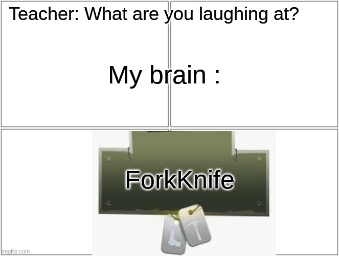 ForkKnife | Teacher: What are you laughing at? My brain :; ForkKnife | image tagged in my brain | made w/ Imgflip meme maker
