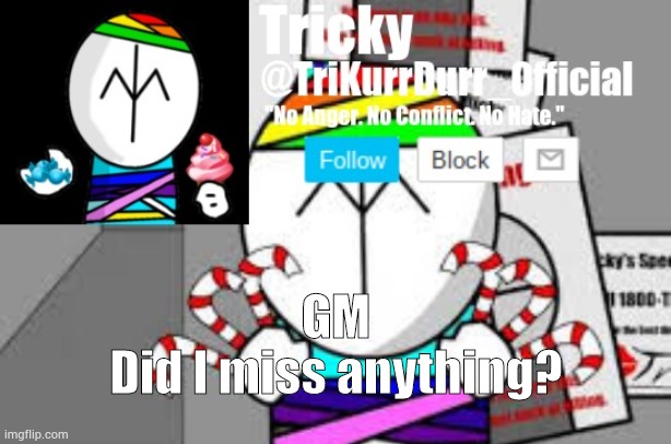 Tricky's Happiness Apotheosis temp | GM; Did I miss anything? | image tagged in trikurrdurr_official's happiness apotheosis temp | made w/ Imgflip meme maker