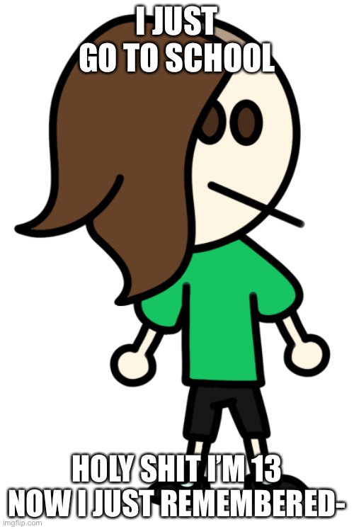 Cera without a hoodie or a hat | I JUST GO TO SCHOOL; HOLY SHIT I’M 13 NOW I JUST REMEMBERED- | image tagged in cera without a hoodie or a hat | made w/ Imgflip meme maker