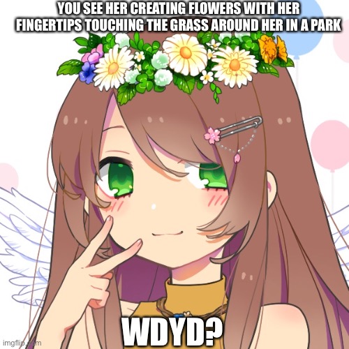 New oc | YOU SEE HER CREATING FLOWERS WITH HER FINGERTIPS TOUCHING THE GRASS AROUND HER IN A PARK; WDYD? | image tagged in original character,roleplaying,boredom | made w/ Imgflip meme maker