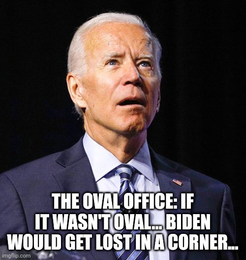 Joe Biden | THE OVAL OFFICE: IF IT WASN'T OVAL... BIDEN WOULD GET LOST IN A CORNER... | image tagged in joe biden | made w/ Imgflip meme maker