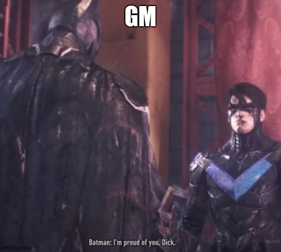 im proud of you dick | GM | image tagged in im proud of you dick | made w/ Imgflip meme maker