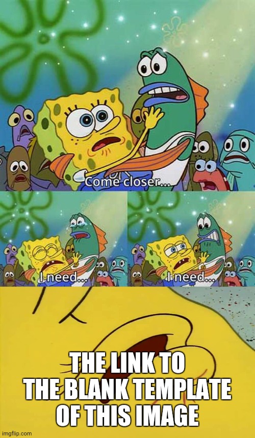 spongebob come closer template | THE LINK TO THE BLANK TEMPLATE OF THIS IMAGE | image tagged in spongebob come closer template | made w/ Imgflip meme maker