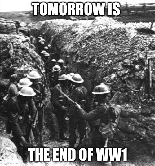 ww1 ends |  TOMORROW IS; THE END OF WW1 | image tagged in ww1,november 11,the end of the war | made w/ Imgflip meme maker