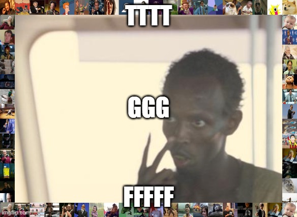 funny ggg template | TTTT; GGG; FFFFF | image tagged in memes,i'm the captain now | made w/ Imgflip meme maker