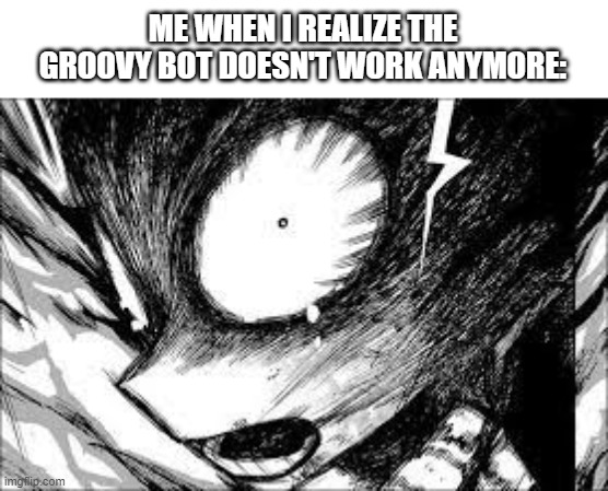 deku realization | ME WHEN I REALIZE THE GROOVY BOT DOESN'T WORK ANYMORE: | image tagged in deku realization | made w/ Imgflip meme maker