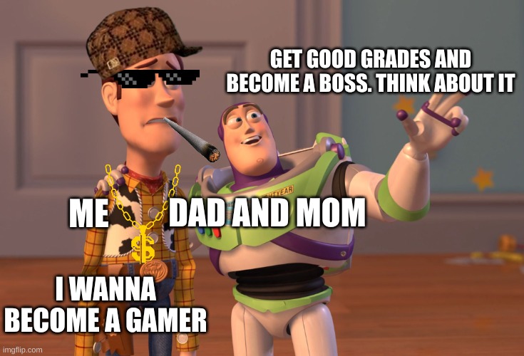 X, X Everywhere | GET GOOD GRADES AND BECOME A BOSS. THINK ABOUT IT; DAD AND MOM; ME; I WANNA BECOME A GAMER | image tagged in memes,x x everywhere | made w/ Imgflip meme maker